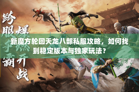 新魔方轮回天龙八部私服攻略，如何找到稳定版本与独家玩法？