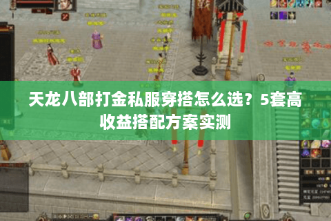 天龙八部打金私服穿搭怎么选？5套高收益搭配方案实测