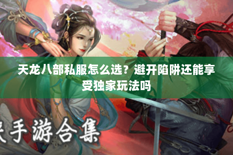 天龙八部私服怎么选？避开陷阱还能享受独家玩法吗