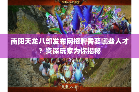 南阳天龙八部发布网招聘需要哪些人才？资深玩家为你揭秘