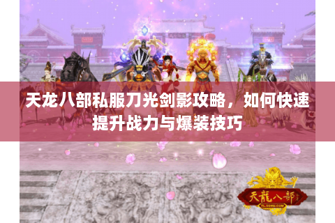 天龙八部私服刀光剑影攻略，如何快速提升战力与爆装技巧