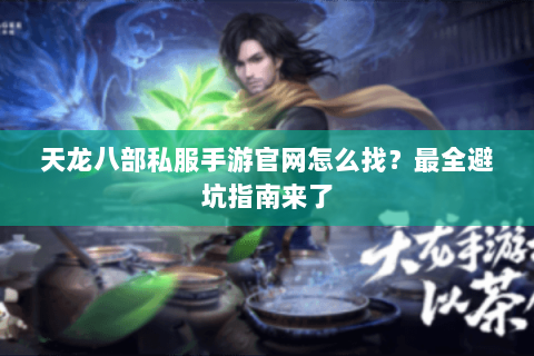 天龙八部私服手游官网怎么找？最全避坑指南来了