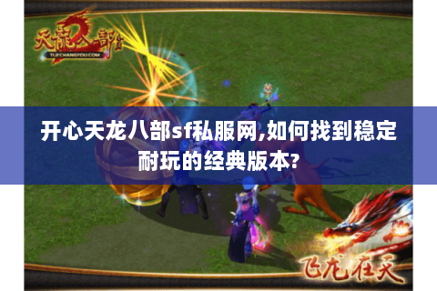 开心天龙八部sf私服网,如何找到稳定耐玩的经典版本?