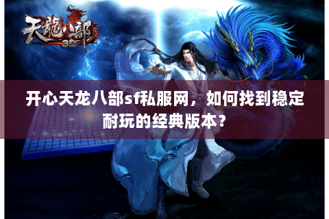 开心天龙八部sf私服网，如何找到稳定耐玩的经典版本？