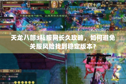 天龙八部3私服网长久攻略，如何避免关服风险找到稳定版本？