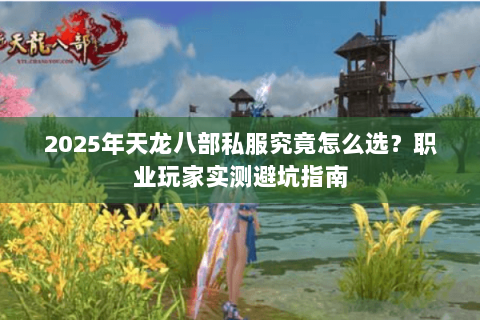 2025年天龙八部私服究竟怎么选？职业玩家实测避坑指南
