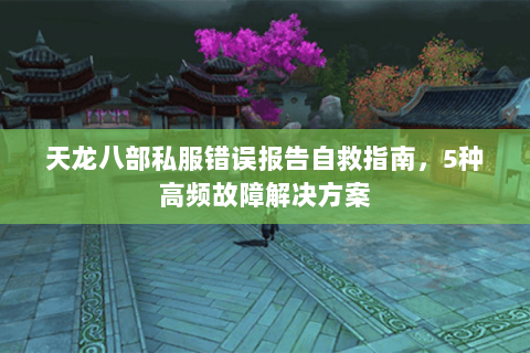 天龙八部私服错误报告自救指南，5种高频故障解决方案