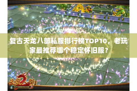 复古天龙八部私服排行榜TOP10，老玩家最推荐哪个稳定怀旧服？