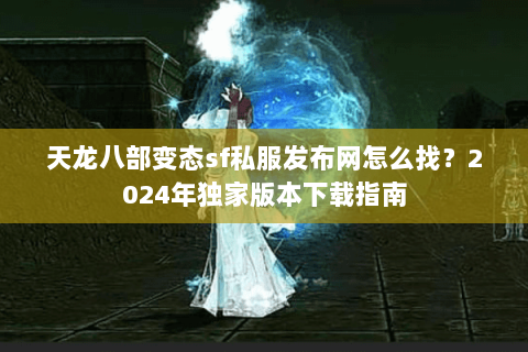 天龙八部变态sf私服发布网怎么找？2024年独家版本下载指南