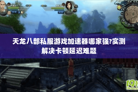 天龙八部私服游戏加速器哪家强?实测解决卡顿延迟难题