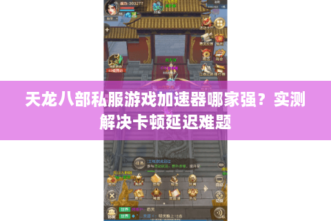 天龙八部私服游戏加速器哪家强？实测解决卡顿延迟难题