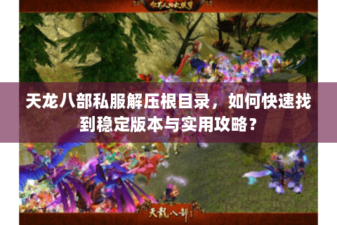 天龙八部私服解压根目录，如何快速找到稳定版本与实用攻略？