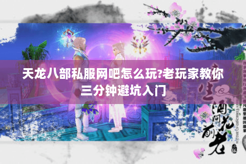 天龙八部私服网吧怎么玩?老玩家教你三分钟避坑入门