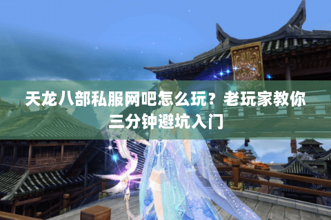 天龙八部私服网吧怎么玩？老玩家教你三分钟避坑入门
