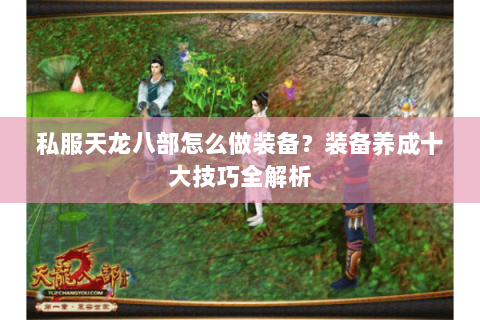 私服天龙八部怎么做装备？装备养成十大技巧全解析