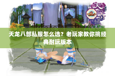 天龙八部私服怎么选？老玩家教你挑经典耐玩版本