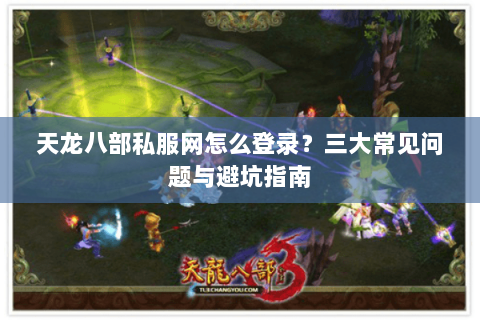 天龙八部私服网怎么登录？三大常见问题与避坑指南