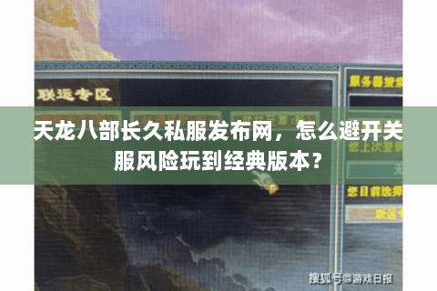 天龙八部长久私服发布网，怎么避开关服风险玩到经典版本？