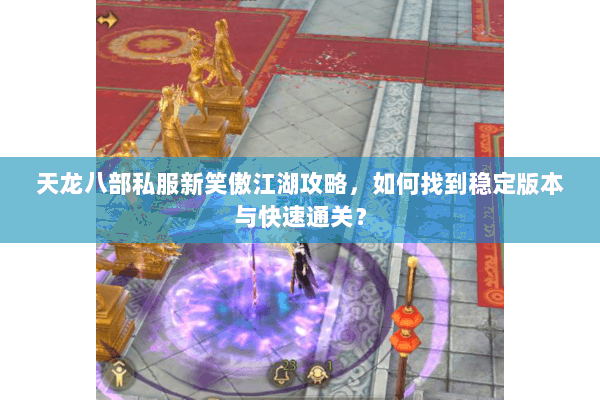 天龙八部私服新笑傲江湖攻略，如何找到稳定版本与快速通关？