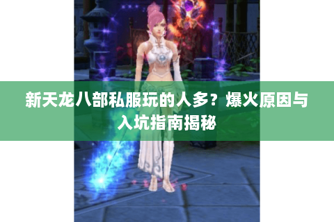 新天龙八部私服玩的人多？爆火原因与入坑指南揭秘