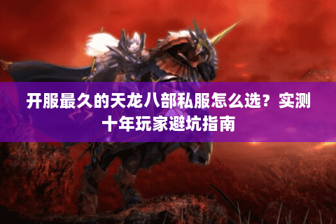 开服最久的天龙八部私服怎么选？实测十年玩家避坑指南