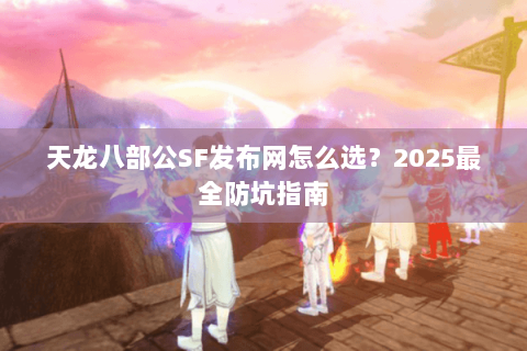 天龙八部公SF发布网怎么选？2025最全防坑指南