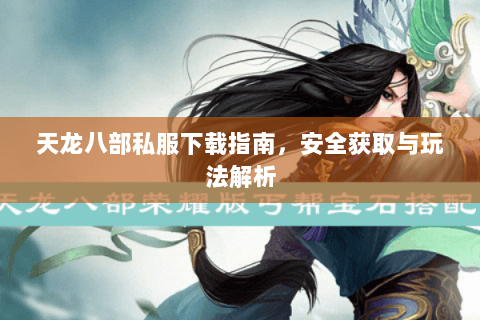 天龙八部私服下载指南，安全获取与玩法解析