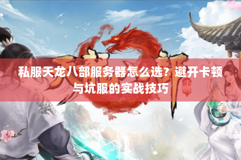 私服天龙八部服务器怎么选？避开卡顿与坑服的实战技巧
