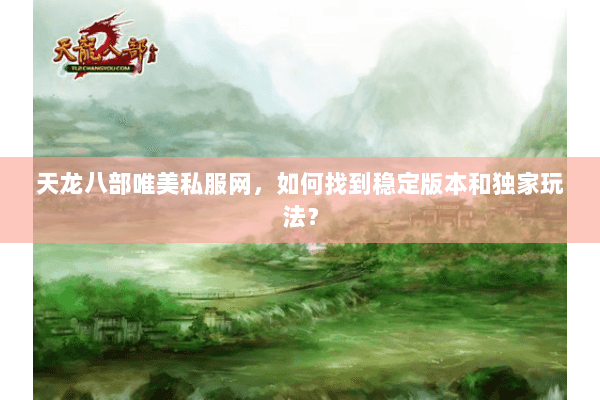 天龙八部唯美私服网，如何找到稳定版本和独家玩法？