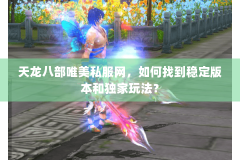 天龙八部唯美私服网，如何找到稳定版本和独家玩法？