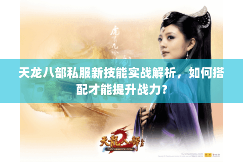 天龙八部私服新技能实战解析，如何搭配才能提升战力？