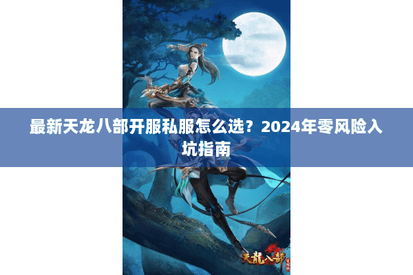 最新天龙八部开服私服怎么选？2024年零风险入坑指南