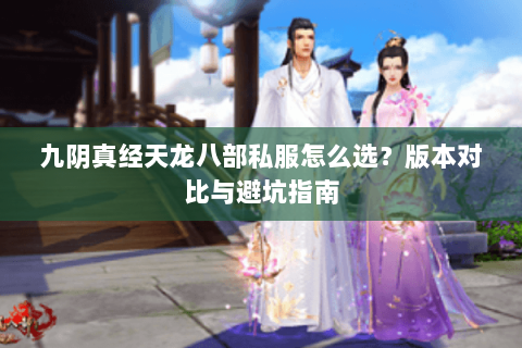 九阴真经天龙八部私服怎么选？版本对比与避坑指南
