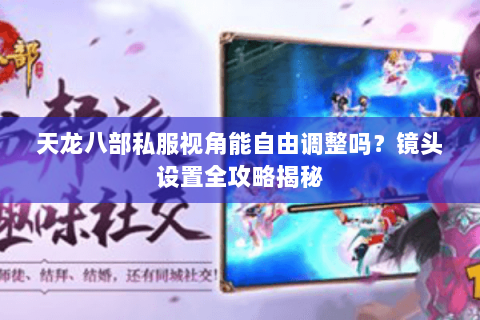 天龙八部私服视角能自由调整吗？镜头设置全攻略揭秘