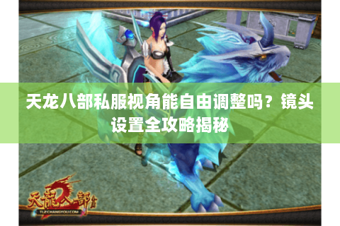 天龙八部私服视角能自由调整吗？镜头设置全攻略揭秘