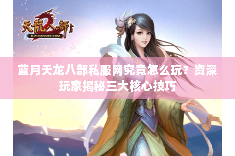 蓝月天龙八部私服网究竟怎么玩？资深玩家揭秘三大核心技巧