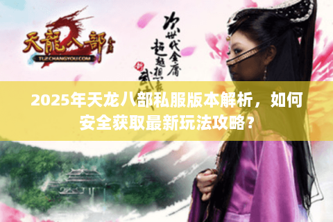 2025年天龙八部私服版本解析，如何安全获取最新玩法攻略？