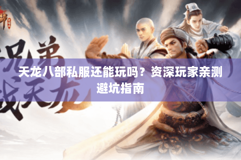 天龙八部私服还能玩吗？资深玩家亲测避坑指南