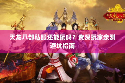 天龙八部私服还能玩吗？资深玩家亲测避坑指南
