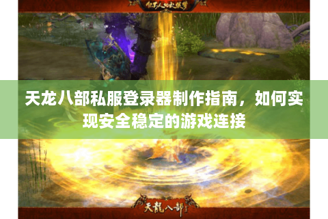 天龙八部私服登录器制作指南，如何实现安全稳定的游戏连接
