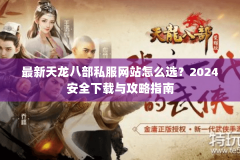 最新天龙八部私服网站怎么选？2024安全下载与攻略指南