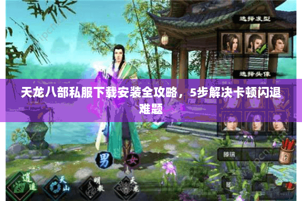 天龙八部私服下载安装全攻略，5步解决卡顿闪退难题