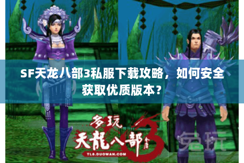 SF天龙八部3私服下载攻略，如何安全获取优质版本？