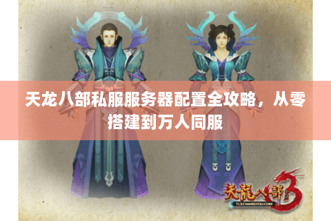 天龙八部私服服务器配置全攻略，从零搭建到万人同服