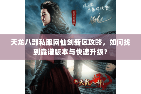 天龙八部私服网仙剑新区攻略，如何找到靠谱版本与快速升级？