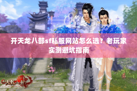 开天龙八部sf私服网站怎么选？老玩家实测避坑指南