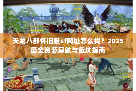 天龙八部怀旧服sf网址怎么找？2025最全资源导航与避坑指南