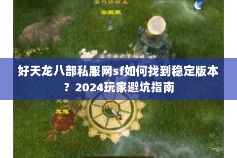 好天龙八部私服网sf如何找到稳定版本？2024玩家避坑指南