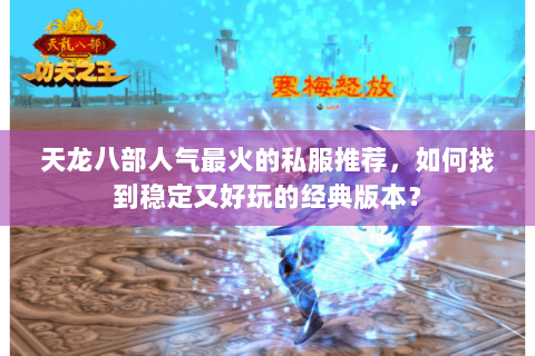 天龙八部人气最火的私服推荐，如何找到稳定又好玩的经典版本？