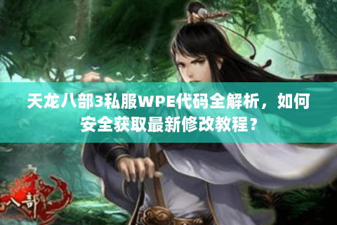 天龙八部3私服WPE代码全解析，如何安全获取最新修改教程？